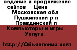 Cоздание и продвижение сайтов. › Цена ­ 5 000 - Московская обл., Пушкинский р-н, Правдинский п. Компьютеры и игры » Услуги   